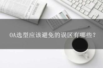 OA選型常見(jiàn)的15個(gè)誤區(qū)，這可能是oa產(chǎn)品實(shí)施的隱形“殺手”